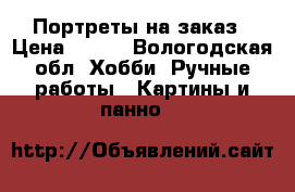 Портреты на заказ › Цена ­ 500 - Вологодская обл. Хобби. Ручные работы » Картины и панно   